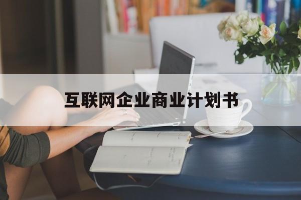绵阳市互联网企业商业计划书(互联网行业商业计划书侧重点)