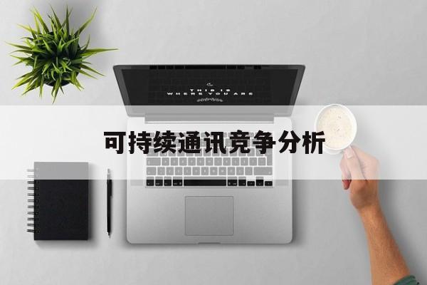 绵阳市可持续通讯竞争分析(可持续竞争优势有哪些)