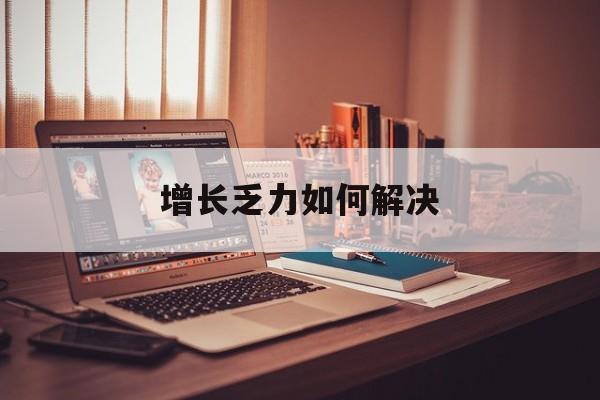 绵阳市增长乏力如何解决(增长乏力是下降的意思吗)