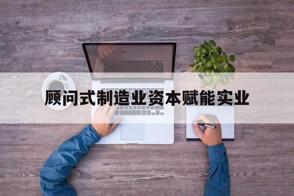 绵阳市关于顾问式制造业资本赋能实业的信息