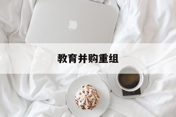 绵阳市教育并购重组(近年并购重组经典案例)